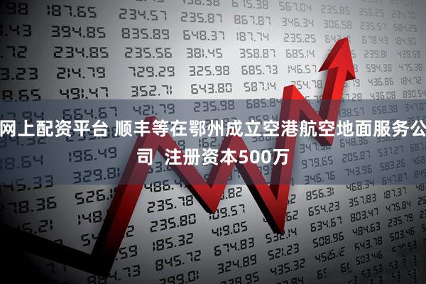 网上配资平台 顺丰等在鄂州成立空港航空地面服务公司  注册资本500万