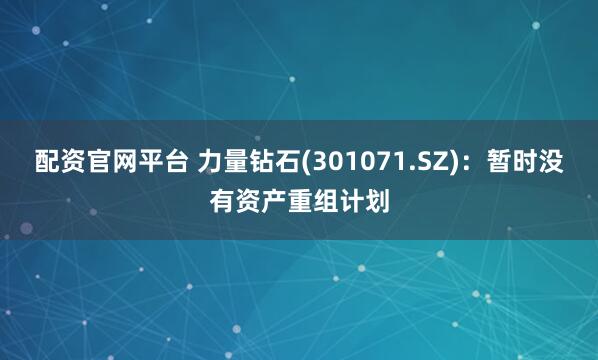 配资官网平台 力量钻石(301071.SZ)：暂时没有资产重组计划
