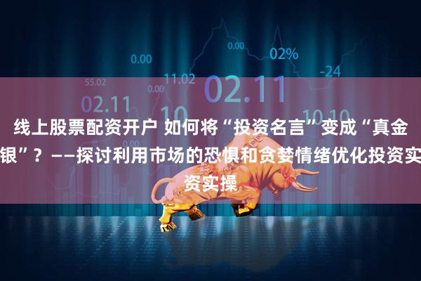 线上股票配资开户 如何将“投资名言”变成“真金白银”？——探讨利用市场的恐惧和贪婪情绪优化投资实操