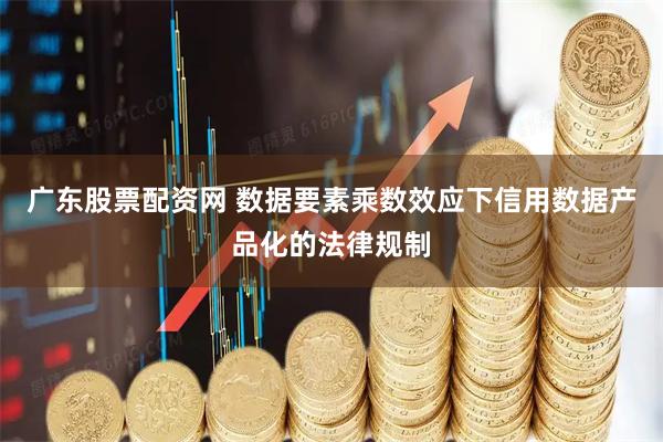 广东股票配资网 数据要素乘数效应下信用数据产品化的法律规制