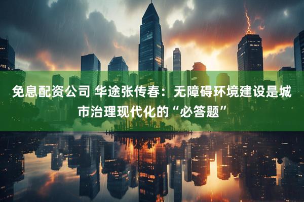 免息配资公司 华途张传春：无障碍环境建设是城市治理现代化的“必答题”