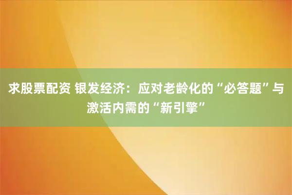 求股票配资 银发经济：应对老龄化的“必答题”与激活内需的“新引擎”