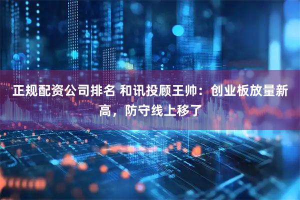 正规配资公司排名 和讯投顾王帅：创业板放量新高，防守线上移了