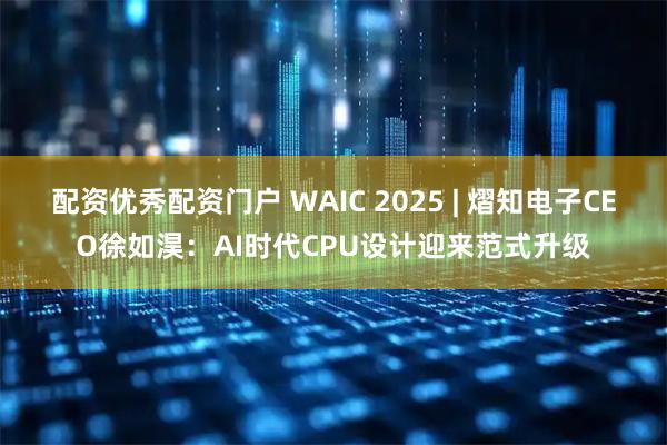 配资优秀配资门户 WAIC 2025 | 熠知电子CEO徐如淏：AI时代CPU设计迎来范式升级
