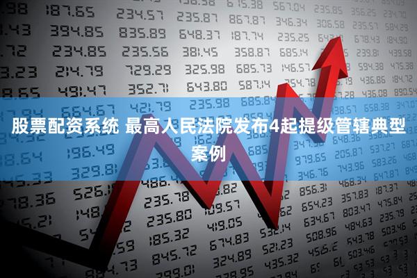 股票配资系统 最高人民法院发布4起提级管辖典型案例