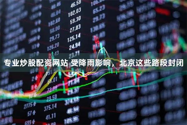 专业炒股配资网站 受降雨影响，北京这些路段封闭