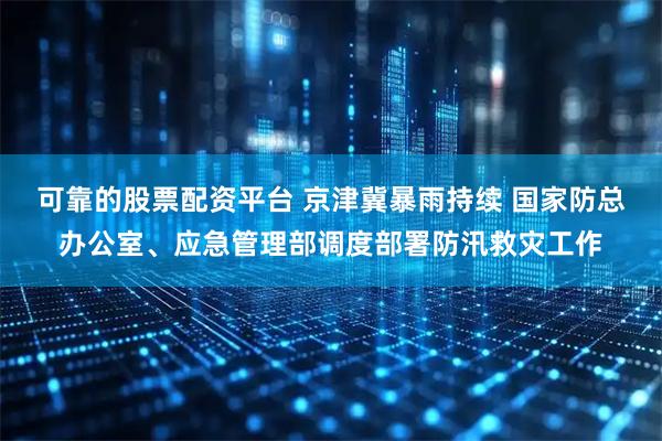 可靠的股票配资平台 京津冀暴雨持续 国家防总办公室、应急管理部调度部署防汛救灾工作