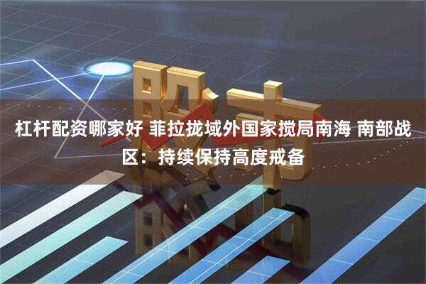 杠杆配资哪家好 菲拉拢域外国家搅局南海 南部战区：持续保持高度戒备