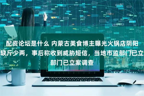 配资论坛是什么 内蒙古美食博主曝光火锅店阴阳菜单和缺斤少两，事后称收到威胁短信，当地市监部门已立案调查
