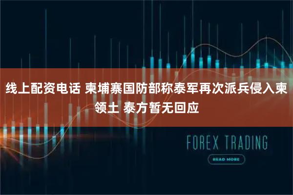 线上配资电话 柬埔寨国防部称泰军再次派兵侵入柬领土 泰方暂无回应