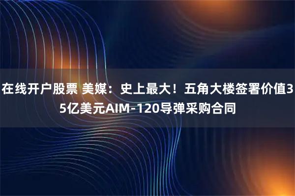 在线开户股票 美媒：史上最大！五角大楼签署价值35亿美元AIM-120导弹采购合同