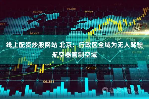 线上配资炒股网站 北京：行政区全域为无人驾驶航空器管制空域
