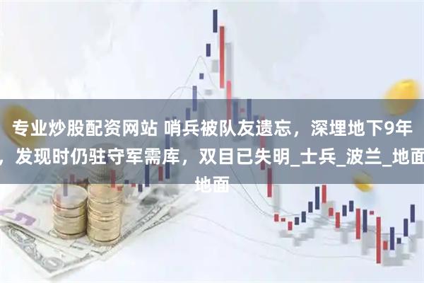 专业炒股配资网站 哨兵被队友遗忘，深埋地下9年，发现时仍驻守军需库，双目已失明_士兵_波兰_地面