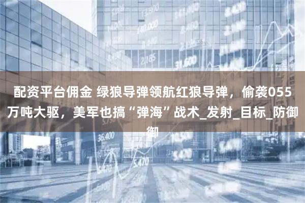 配资平台佣金 绿狼导弹领航红狼导弹，偷袭055万吨大驱，美军也搞“弹海”战术_发射_目标_防御
