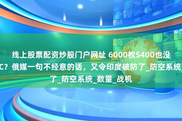 线上股票配资炒股门户网址 6000枚S400也没拦住歼-10C？俄媒一句不经意的话，又令印度破防了_防空系统_数量_战机