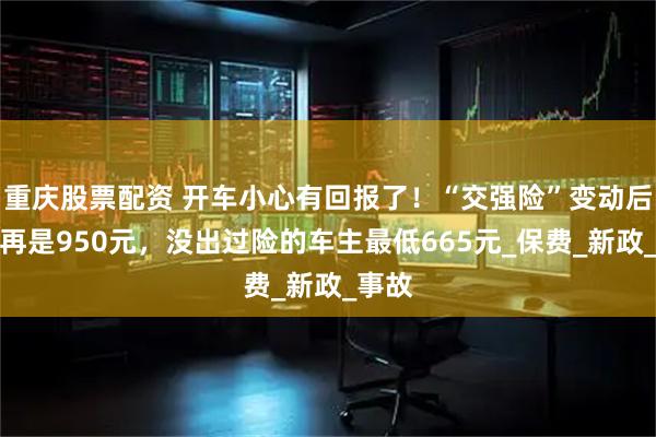 重庆股票配资 开车小心有回报了！“交强险”变动后，不再是950元，没出过险的车主最低665元_保费_新政_事故