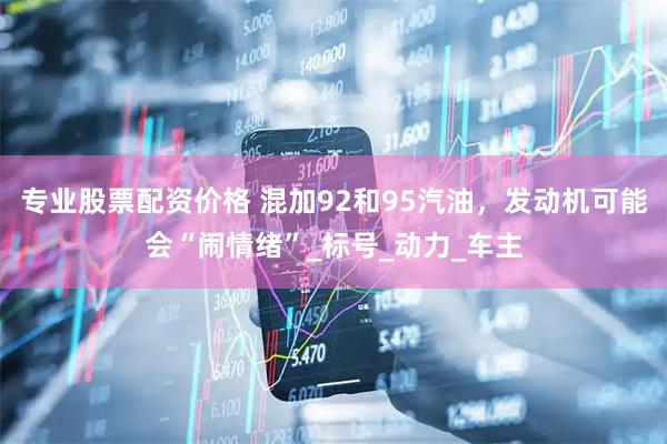 专业股票配资价格 混加92和95汽油，发动机可能会“闹情绪”_标号_动力_车主