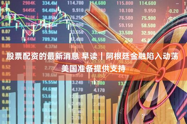 股票配资的最新消息 早读｜阿根廷金融陷入动荡 美国准备提供支持