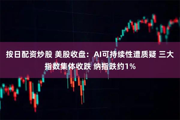 按日配资炒股 美股收盘：AI可持续性遭质疑 三大指数集体收跌 纳指跌约1%