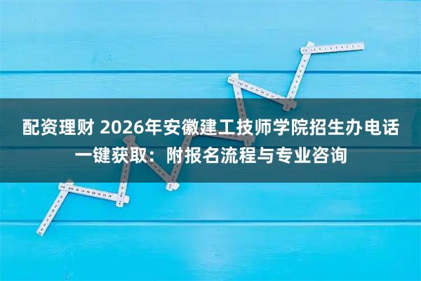 配资理财 2026年安徽建工技师学院招生办电话一键获取:附报名流程与专业咨询