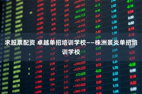 求股票配资 卓越单招培训学校——株洲景炎单招培训学校